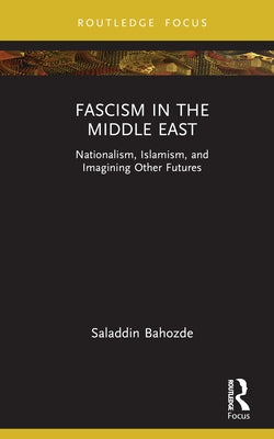 Fascism in the Middle East: Nationalism, Islamism, and Imagining Other Futures by Bahozde, Saladdin