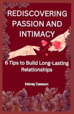 Rediscovering Passion and Intimacy: 6 Tips to Build Long-Lasting Relationships by Dawson, Kelvey