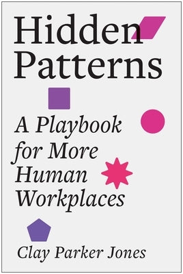 Hidden Patterns: A Playbook for More Human Workplaces by Jones, Clay Parker