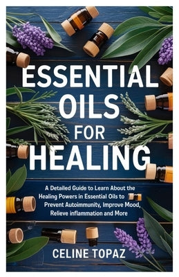 Essential Oils for Healing: A detailed guide to learn about the healing powers in essential oils to Prevent Autoimmunity, improve mood, relieve inflam by Topaz, Celine