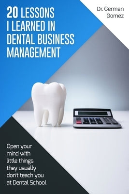 20 lessons I learned in Dental Business Management: Open your mind with little things they usually don't teach you at Dental School by Gomez, German