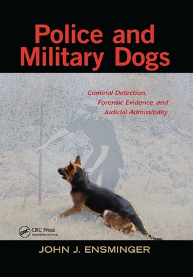 Police and Military Dogs: Criminal Detection, Forensic Evidence, and Judicial Admissibility by Ensminger, John