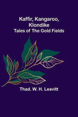 Kaffir, Kangaroo, Klondike: Tales of the Gold Fields by W. H. Leavitt, Thad