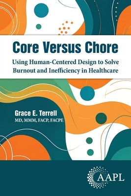 Core Versus Chore: Using Human-Centered Design to Solve Burnout and Inefficiency in Healthcare by Terrell, Grace