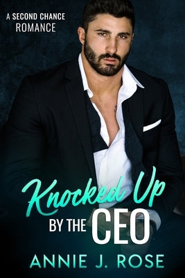 Knocked Up by the CEO: A Second Chance Romance by Rose, Annie J.
