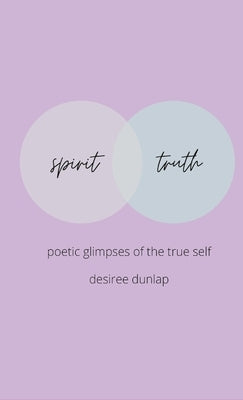 spirit // truth: poetic glimpes of the true self by Dunlap, Desiree