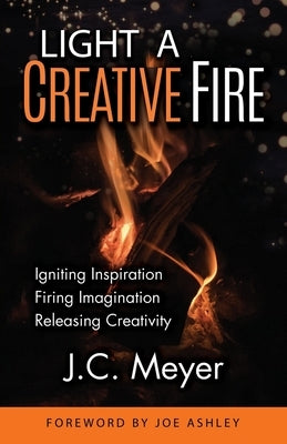 Light a Creative Fire: Igniting Inspiration - Firing Imagination - Releasing Creativity by Meyer, J. C.