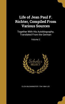 Life of Jean Paul F. Richter, Compiled From Various Sources: Together With His Autobiography, Translated From the German; Volume 2 by Lee, Eliza Buckminster 1794-1864