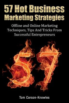 57 Hot Business Marketing Strategies: Offline and Online Marketing Techniques, Tips and Tricks from Successful Entrepreneurs by Corson-Knowles, Tom