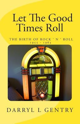 Let the Good Times Roll: The Birth of Rock 'n' Roll 1955-1963 by Gentry, Darryl L.