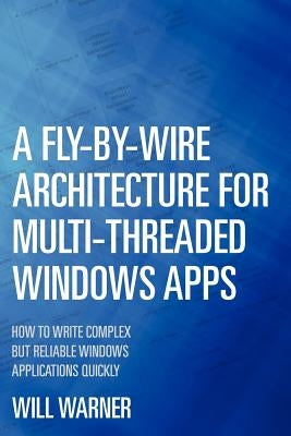 A Fly-by-Wire Architecture for Multi-Threaded Windows Apps: How to Write Complex But Reliable Windows Applications Quickly by Warner, Will
