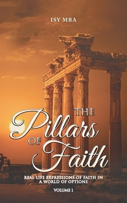 The Pillars of Faith: Real Life Expressions of Faith in a World of Options by Mba, Isy