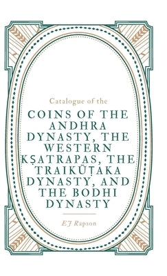 Catalogue of the COINS OF THE ANDHRA DYNASTY, THE WESTERN KṢATRAPAS, THE TRAIKŪṬAKA DYNASTY, AND THE BODHI DYNASTY by Rapson, E. J.