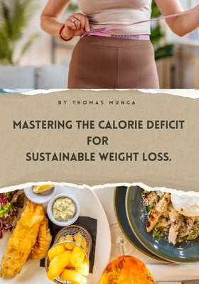 Mastering the Calorie Deficit for Sustainable Weight Loss.: Your Complete Guide to a Healthy, Sustainable Calorie Deficit by Munga, Thomas