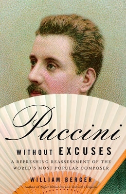 Puccini Without Excuses: A Refreshing Reassessment of the World's Most Popular Composer by Berger, William