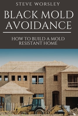 Black Mold Avoidance: Building a Mold Resistant Home by Worsley, Steve