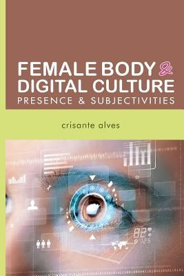 Female Body & Digital Culture: presence & subjectivities by Alves, Crisante