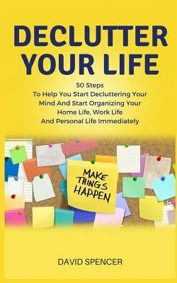 Declutter Your Life: 50 Steps to Help You Start Decluttering Your Mind and Start Organizing Your Home Life, Work Life and Personal Life Imm by Spencer, David