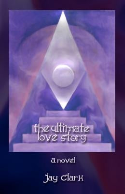 The Ultimate Love Story: An imaginary tale inspired by ancient truths by Clark, Jay