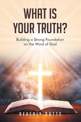What Is Your Truth?: Building a Strong Foundation on the Word of God by Butts, Beverly