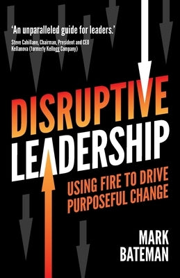 Disruptive Leadership: Using fire to drive purposeful change by Bateman, Mark