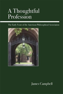A Thoughtful Profession: The Early Years of the American Philosophical Association by Campbell, James