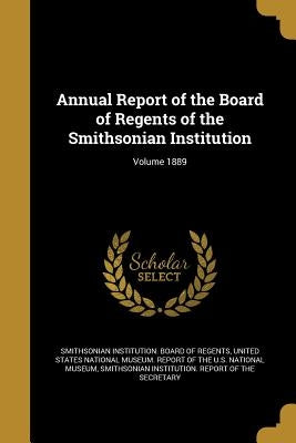 Annual Report of the Board of Regents of the Smithsonian Institution; Volume 1889 by Smithsonian Institution Board of Regent