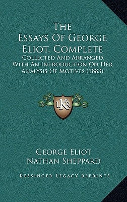 The Essays Of George Eliot, Complete: Collected And Arranged, With An Introduction On Her Analysis Of Motives (1883) by Eliot, George