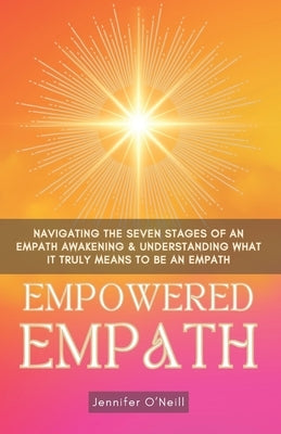 Empowered Empath: Navigating the Seven Stages of An Empath Awakening & Understanding What it Truly Means to Be An Empath by O'Neill, Jennifer