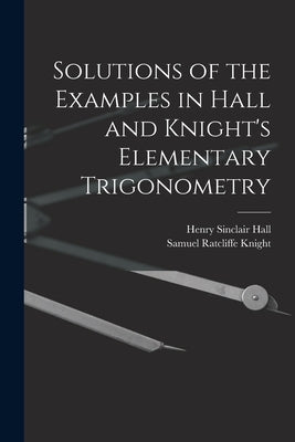 Solutions of the Examples in Hall and Knight's Elementary Trigonometry by Hall, Henry Sinclair