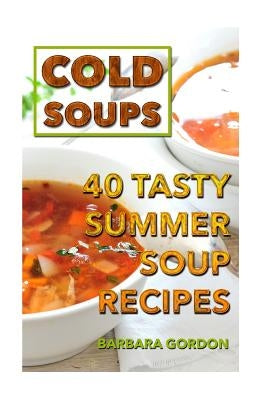 Cold Soups: 40 Tasty Summer Soup Recipes by Gordon, Barbara