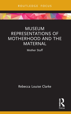Museum Representations of Motherhood and the Maternal: Mother Stuff by Louise-Clarke, Rebecca