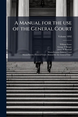 A Manual for the use of the General Court; Volume 1892 by Stowe, William