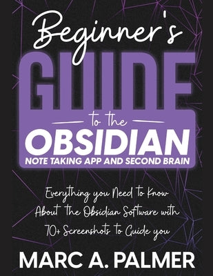 Beginner's Guide to the Obsidian Note Taking App and Second Brain: Everything you Need to Know About the Obsidian Software with 70+ Screenshots to Gui by Palmer, Marc A.