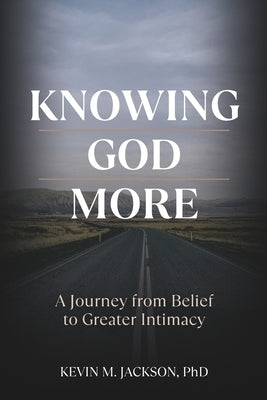 Knowing God More: A Journey from Belief to Greater Intimacy by Jackson, Kevin M.