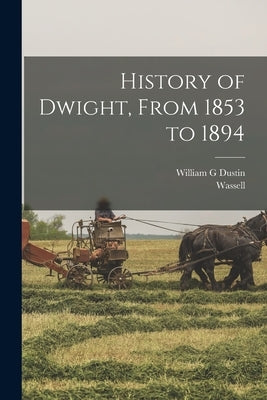 History of Dwight, From 1853 to 1894 by Dustin, William G.
