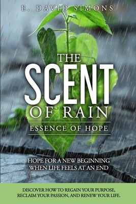 The Scent of Rain-Essence of Hope: Hope for a new beginning when life feels at an end. Discover How to regain your purpose, reclaim your passion, rene by Simons, E. David