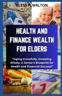 Health and Finance Wealth for Elders: "Aging Gracefully, Investing Wisely: A Senior's Blueprint for Health and Financial Success" by Walton, Bless P.