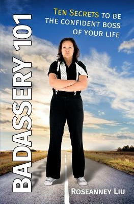 Badassery 101: Ten Secrets to Be the Confident Boss of Your Life by Liu, Roseanney