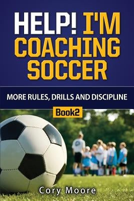 Help! I'm Coaching Soccer - More Rules, Drills and Discipline by Moore, Cory