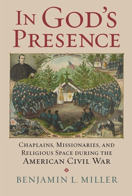 In God's Presence: Chaplains, Missionaries, and Religious Space During the American Civil War by Miller, Benjamin L.