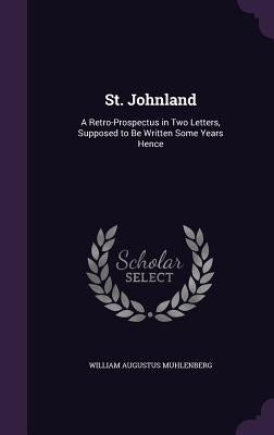 St. Johnland: A Retro-Prospectus in Two Letters, Supposed to Be Written Some Years Hence by Muhlenberg, William Augustus