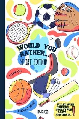 Would You Rather - Sport Edition: A Hilarious and Interactive Sport themed Questions Game Book for Sports Lovers Ridiculous Scenarios Kids and The Who by Lewis Jose