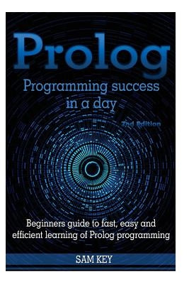 PROLOG Programming Success in a Day: Beginners Guide to Fast, Easy and Efficient Learning of PROLOG Programming by Key, Sam
