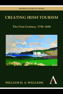 Creating Irish Tourism: The First Century, 1750-1850 by Williams, William H. a.