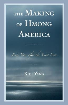 The Making of Hmong America: Forty Years after the Secret War by Yang, Kou