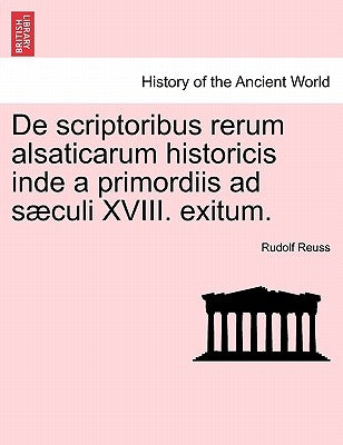 de Scriptoribus Rerum Alsaticarum Historicis Inde a Primordiis Ad S Culi XVIII. Exitum. by Reuss, Rudolf