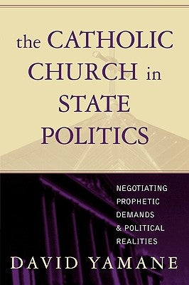 Catholic Church in State Politics: Negotiating Prophetic Demands and Political Realities by Yamane, David A.