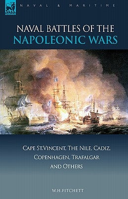 Naval Battles of the Napoleonic Wars: Cape St. Vincent, the Nile, Cadiz, Copenhagen, Trafalgar & Others by Fitchett, W. H.