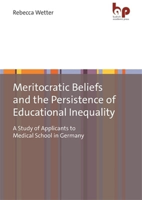 Meritocratic Beliefs and the Persistence of Educational Inequality: A Study of Applicants to Medical School in Germany by Wetter, Rebecca